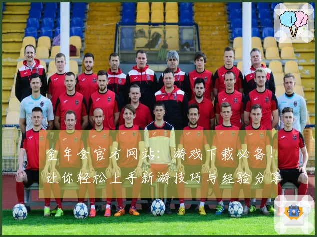 金年会官方网站：游戏下载必备！让你轻松上手新游技巧与经验分享