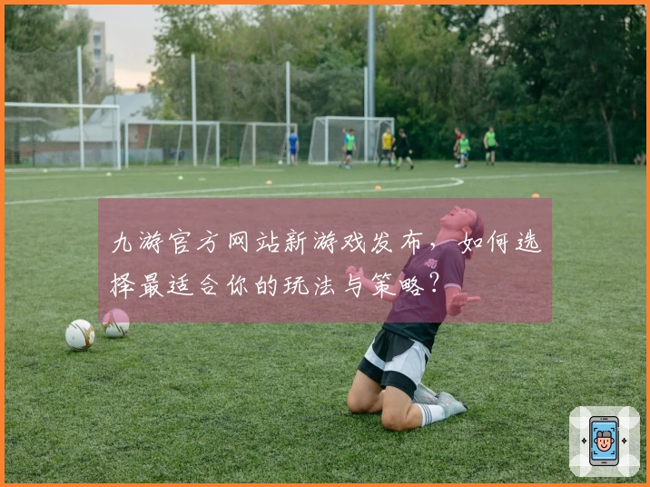 九游官方网站新游戏发布，如何选择最适合你的玩法与策略？