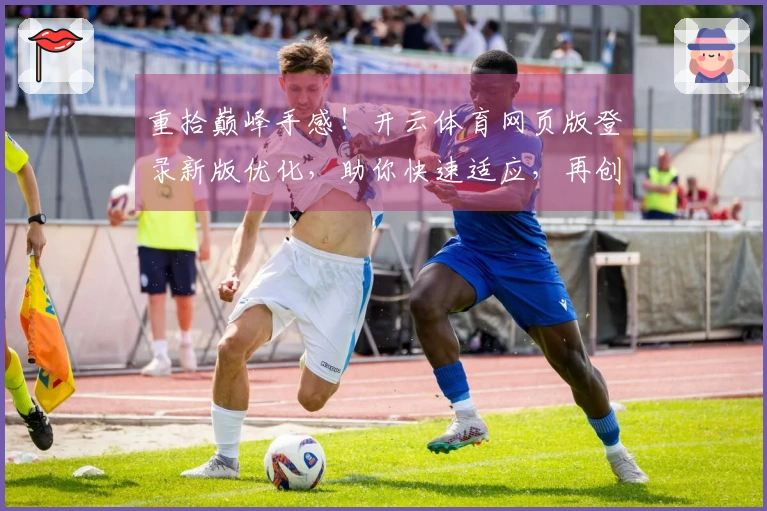 重拾巅峰手感！开云体育网页版登录新版优化，助你快速适应，再创佳绩