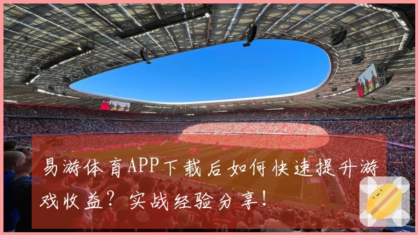 易游体育APP下载后如何快速提升游戏收益？实战经验分享！