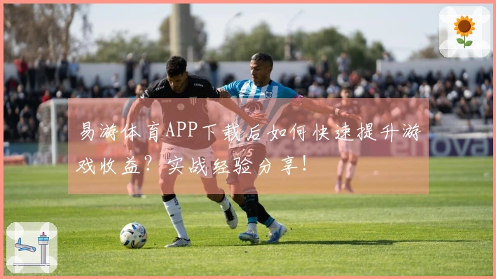 易游体育APP下载后如何快速提升游戏收益？实战经验分享！