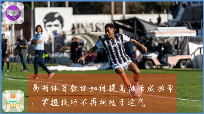 易游体育教你如何提高抽卡成功率，掌握技巧不再纠结于运气