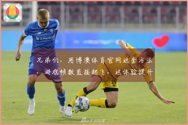 兄弟们，用博澳体育官网这套方法，游戏帧数直接起飞，这体验提升绝了！