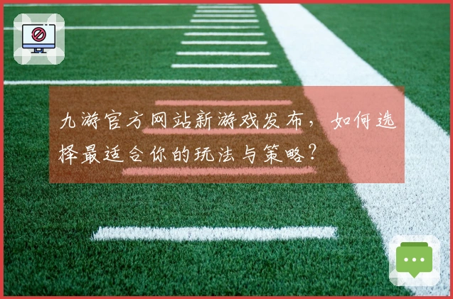 九游官方网站新游戏发布，如何选择最适合你的玩法与策略？