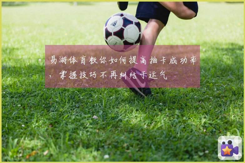 易游体育教你如何提高抽卡成功率，掌握技巧不再纠结于运气