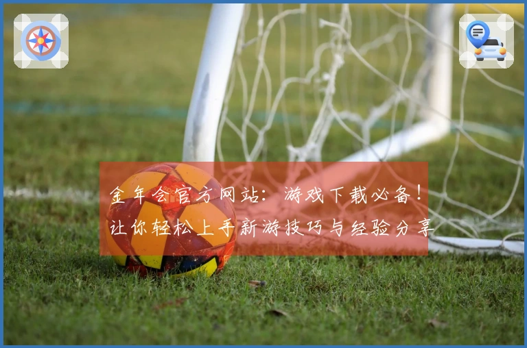 金年会官方网站:游戏下载必备!让你轻松上手新游技巧与经验分享